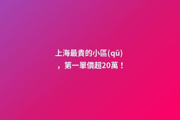 上海最貴的小區(qū)，第一單價超20萬！